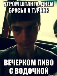 Утром штанга, днем брусья и турник Вечерком пиво с водочкой