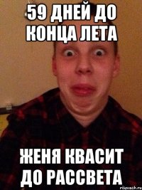 59 дней до конца лета Женя квасит до рассвета