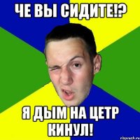 че вы сидите!? я дым на цетр кинул!