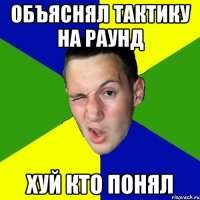 объяснял тактику на раунд хуй кто понял