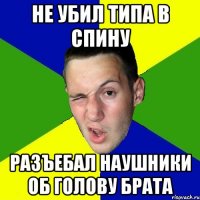 не убил типа в спину разъебал наушники об голову брата