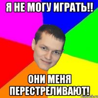 я не могу играть!! они меня перестреливают!