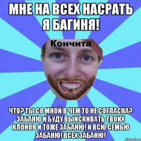 Мне на всех насрать я багиня! Что? Ты со мной в чем то не согласна? Забаню и буду выискивать твоих клонов и тоже забаню! И всю семью забаню! Всех забаню!