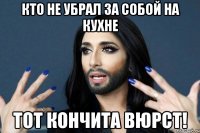 Кто не убрал за собой на кухне тот кончита вюрст!