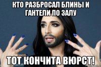 Кто разбросал блины и гантели по залу Тот кончита вюрст!