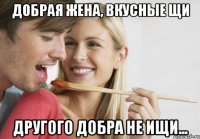 Добрая жена, вкусные щи Другого добра не ищи...