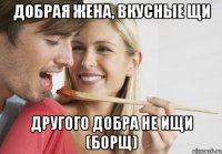Добрая жена, вкусные щи Другого добра не ищи (борщ)