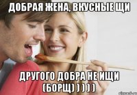 Добрая жена, вкусные щи Другого добра не ищи (борщ) ) ) ) )
