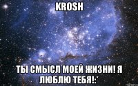 KROSH ты смысл моей жизни! я люблю тебя!:*