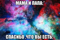 Мама и Папа:* Спасибо ,что вы есть:*