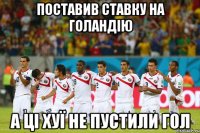 поставив ставку на голандію а ці хуї не пустили гол