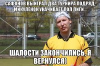 Сафонов выиграл два турнира подряд, Микулёнок укачивает пол лиги... шалости закончились, я вернулся)