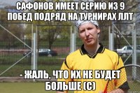 Сафонов имеет серию из 9 побед подряд на турнирах ЛЛТ - Жаль, что их не будет больше (с)