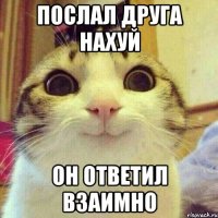 Послал друга нахуй он ответил взаимно