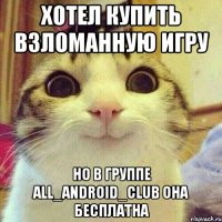 Хотел купить взломанную игру Но в группе all_android_club она бесплатна