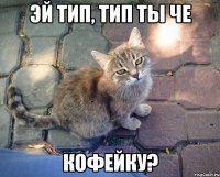 эй тип, тип ты че кофейку?