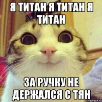 Я титан я титан я титан За ручку не держался с тян