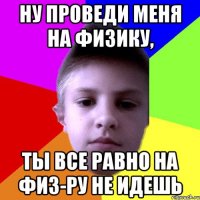 Ну проведи меня на физику, ты все равно на физ-ру не идешь