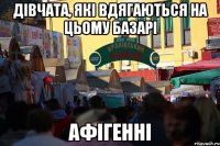 Дівчата, які вдягаються на цьому базарі АФІГЕННІ
