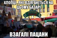 Хлопці , які вдягаються на цьому базарі взагалі пацани