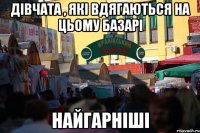 дівчата , які вдягаються на цьому базарі найгарніші