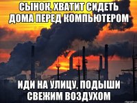 сынок, хватит сидеть дома перед компьютером иди на улицу, подыши свежим воздухом