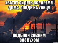 хватит сидеть все время дома, пойди на улицу подыши свежим воздухом