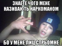Знаете чого мене називають наркоманом Бо у мене лиц стрьомне