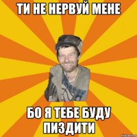 ти не нервуй мене бо я тебе буду пиздити