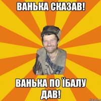 Ванька сказав! Ванька по їбалу дав!