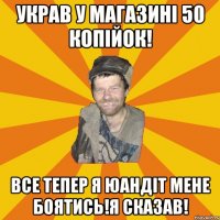 Украв у магазині 50 копійок! Все тепер я юандіт мене боятись!Я сказав!