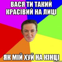 вася ти такий красівий на лиці як мій хуй на кінці