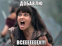 Добавлю ВСЕЕЕЕЕЕЕХ!!!
