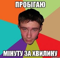 ПРОБІГАЮ МІНУТУ ЗА ХВИЛИНУ