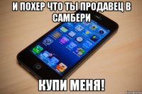 И похер что ты продавец в самбери купи меня!