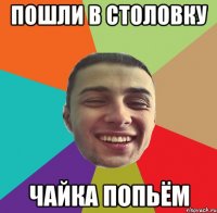 ПОШЛИ В СТОЛОВКУ ЧАЙКА ПОПЬЁМ