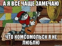 А я всё чаще замечаю Что комсомольск я не люблю