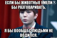 Если бы животные умели бы разговаривать, я бы вообще с людьми не водился.