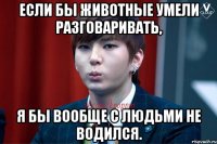 Если бы животные умели разговаривать, я бы вообще с людьми не водился.
