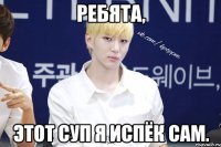Ребята, этот суп я испёк сам.