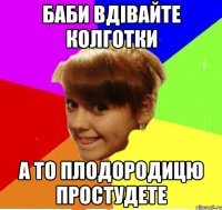 баби вдівайте колготки а то плодородицю простудете
