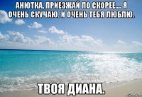 Анютка, приезжай по скорее.... Я очень скучаю. И очень тебя люблю. Твоя Диана.
