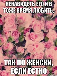 ненавидеть его и в тоже время любить, так по женски, если естно