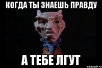 Когда ты знаешь правду А тебе лгут
