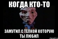 Когда кто-то Замутил с тёлкой которую ты любил