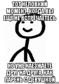 тот неловкий момент, когда вы ещё не встречаетесь но уже наезжаете друг на друга, как парень с девушкой