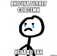 яночка гуляет совсеми ненадо так