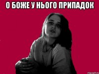 О БОЖЕ У НЬОГО ПРИПАДОК 