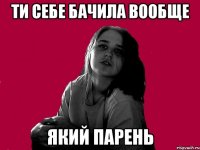 ТИ СЕБЕ БАЧИЛА ВООБЩЕ ЯКИЙ ПАРЕНЬ