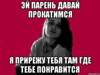 ЭЙ ПАРЕНЬ ДАВАЙ ПРОКАТИМСЯ Я ПРИРЕЖУ ТЕБЯ ТАМ ГДЕ ТЕБЕ ПОНРАВИТСЯ